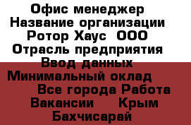 Офис-менеджер › Название организации ­ Ротор Хаус, ООО › Отрасль предприятия ­ Ввод данных › Минимальный оклад ­ 18 000 - Все города Работа » Вакансии   . Крым,Бахчисарай